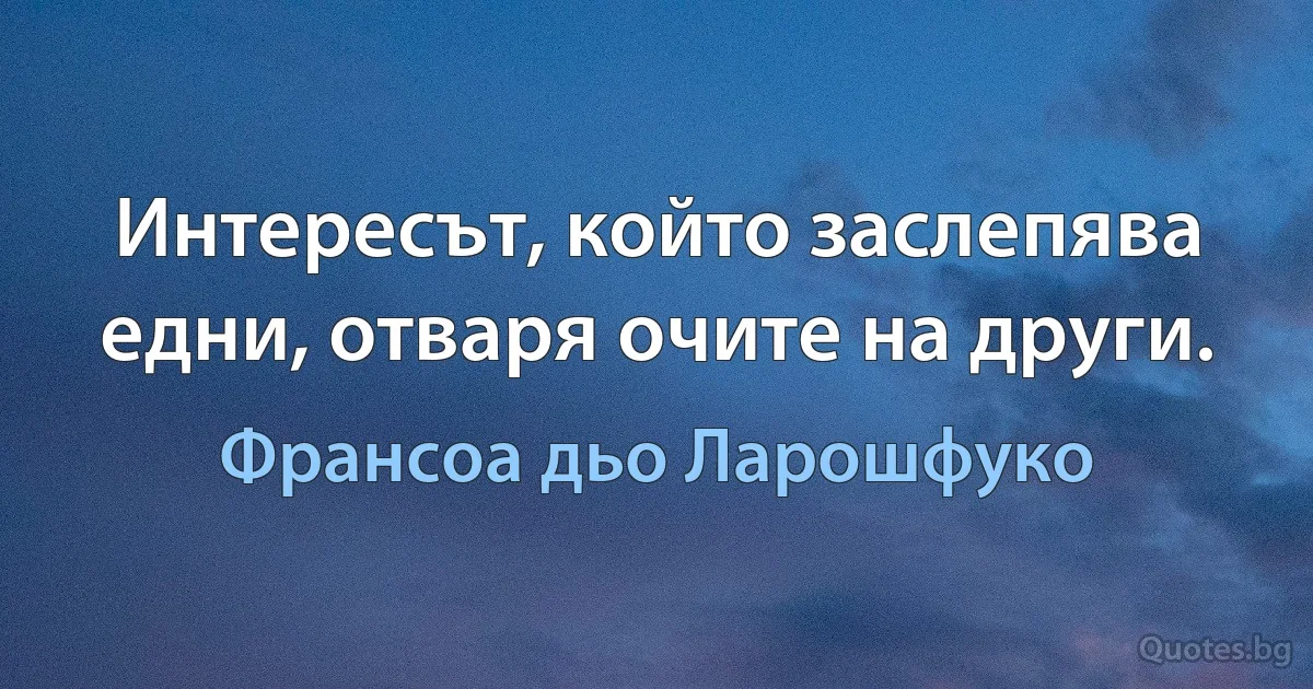 Интересът, който заслепява едни, отваря очите на други. (Франсоа дьо Ларошфуко)