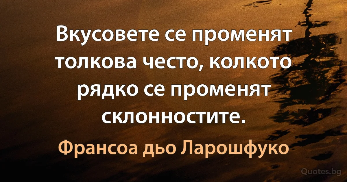 Вкусовете се променят толкова често, колкото рядко се променят склонностите. (Франсоа дьо Ларошфуко)