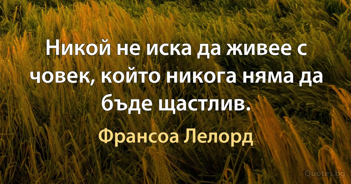 Никой не иска да живее с човек, който никога няма да бъде щастлив. (Франсоа Лелорд)