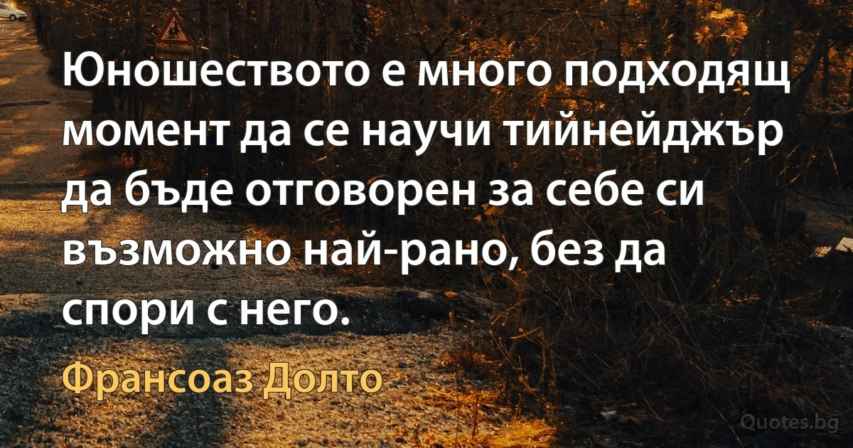 Юношеството е много подходящ момент да се научи тийнейджър да бъде отговорен за себе си възможно най-рано, без да спори с него. (Франсоаз Долто)