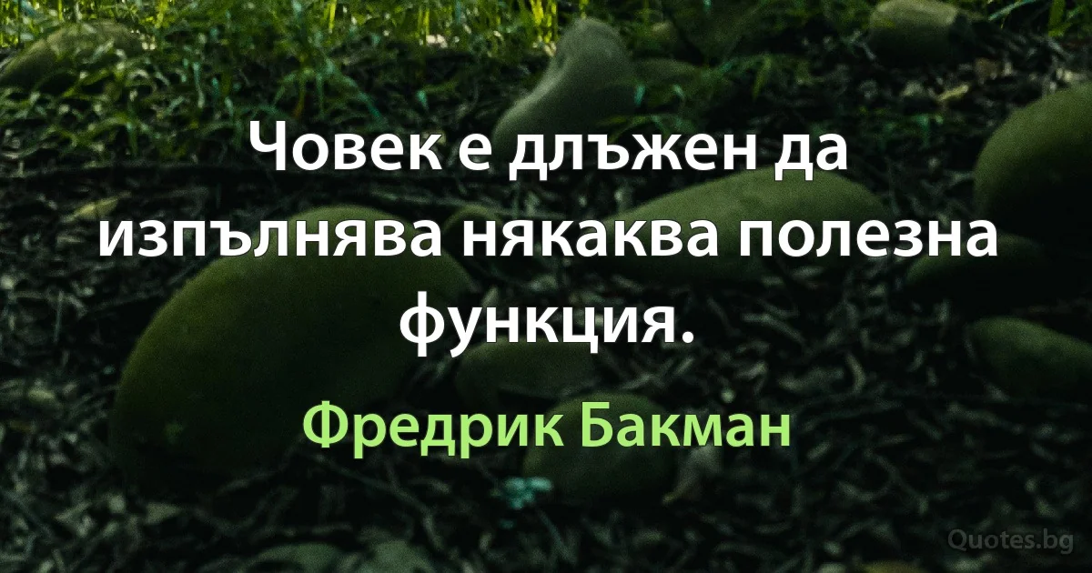 Човек е длъжен да изпълнява някаква полезна функция. (Фредрик Бакман)