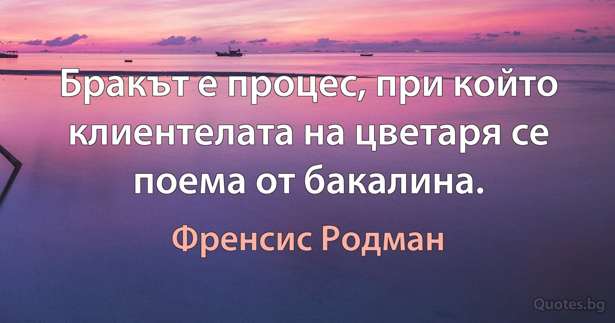 Бракът е процес, при който клиентелата на цветаря се поема от бакалина. (Френсис Родман)