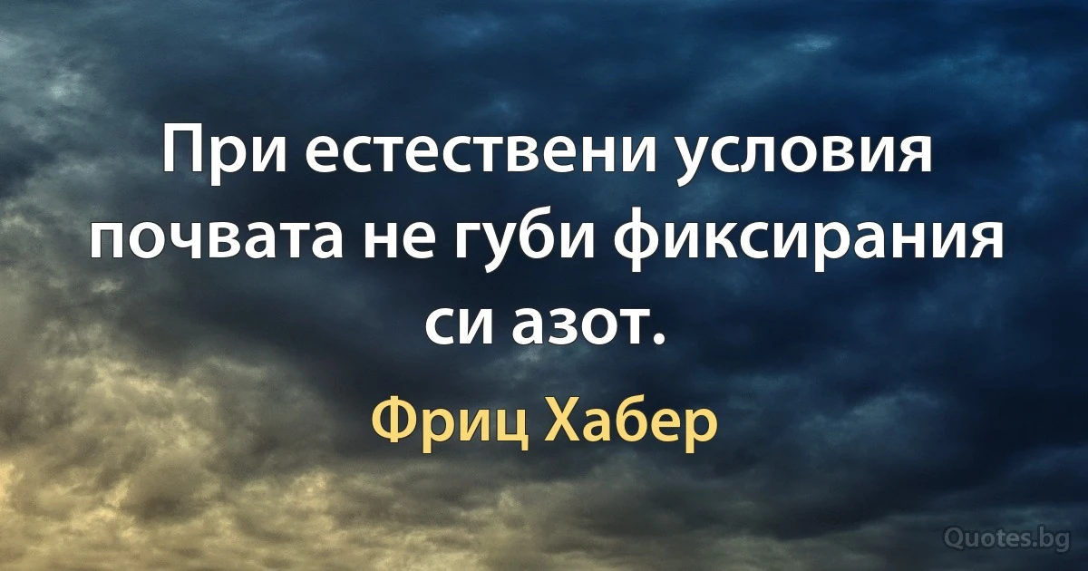 При естествени условия почвата не губи фиксирания си азот. (Фриц Хабер)