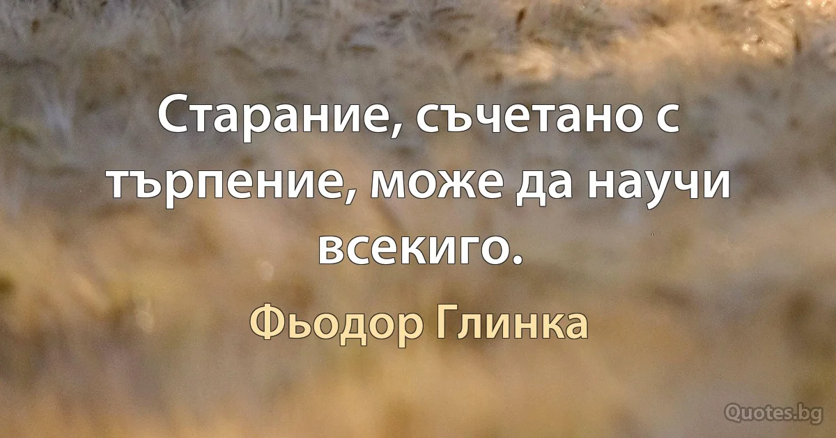 Старание, съчетано с търпение, може да научи всекиго. (Фьодор Глинка)