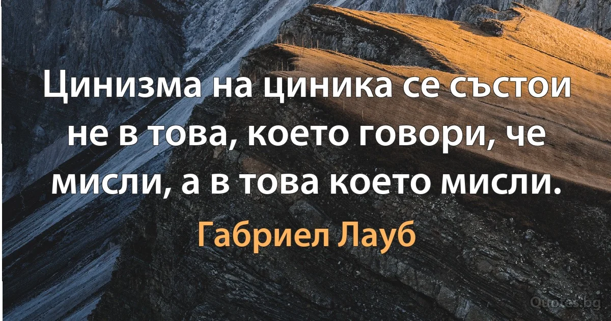 Цинизма на циника се състои не в това, което говори, че мисли, а в това което мисли. (Габриел Лауб)