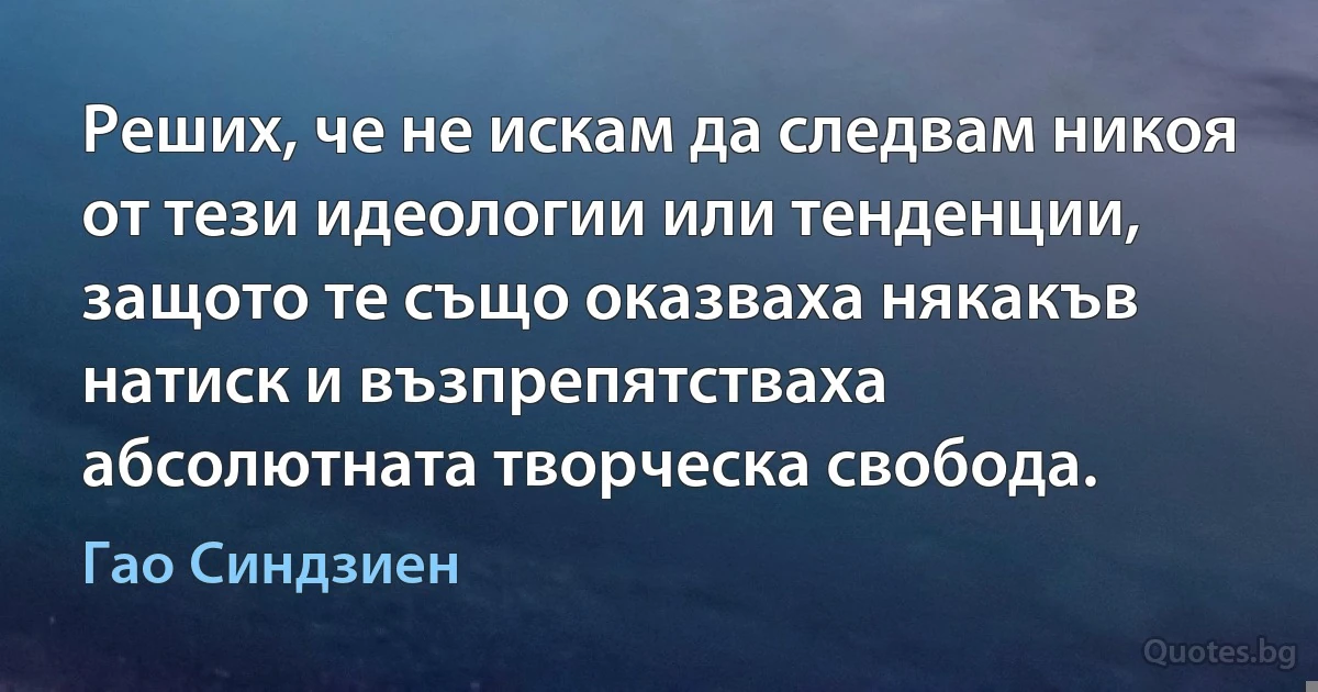 Реших, че не искам да следвам никоя от тези идеологии или тенденции, защото те също оказваха някакъв натиск и възпрепятстваха абсолютната творческа свобода. (Гао Синдзиен)