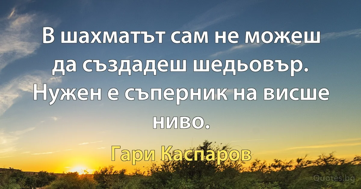 В шахматът сам не можеш да създадеш шедьовър. Нужен е съперник на висше ниво. (Гари Каспаров)