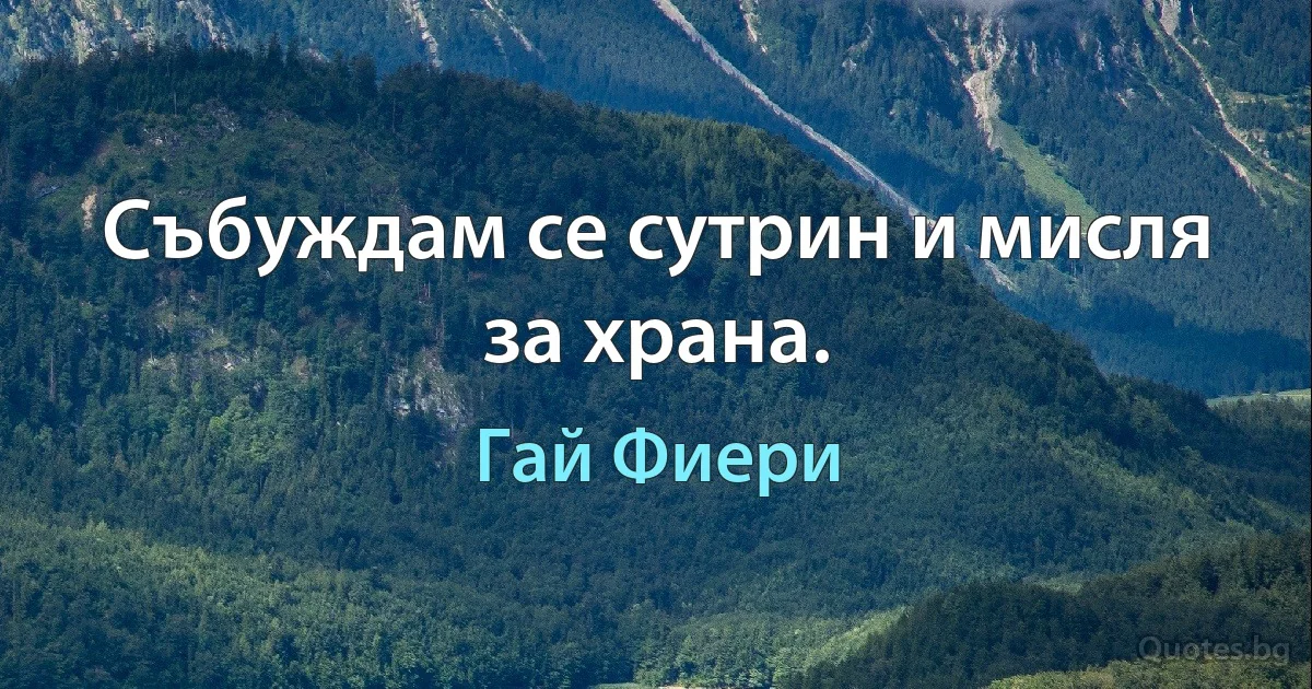 Събуждам се сутрин и мисля за храна. (Гай Фиери)