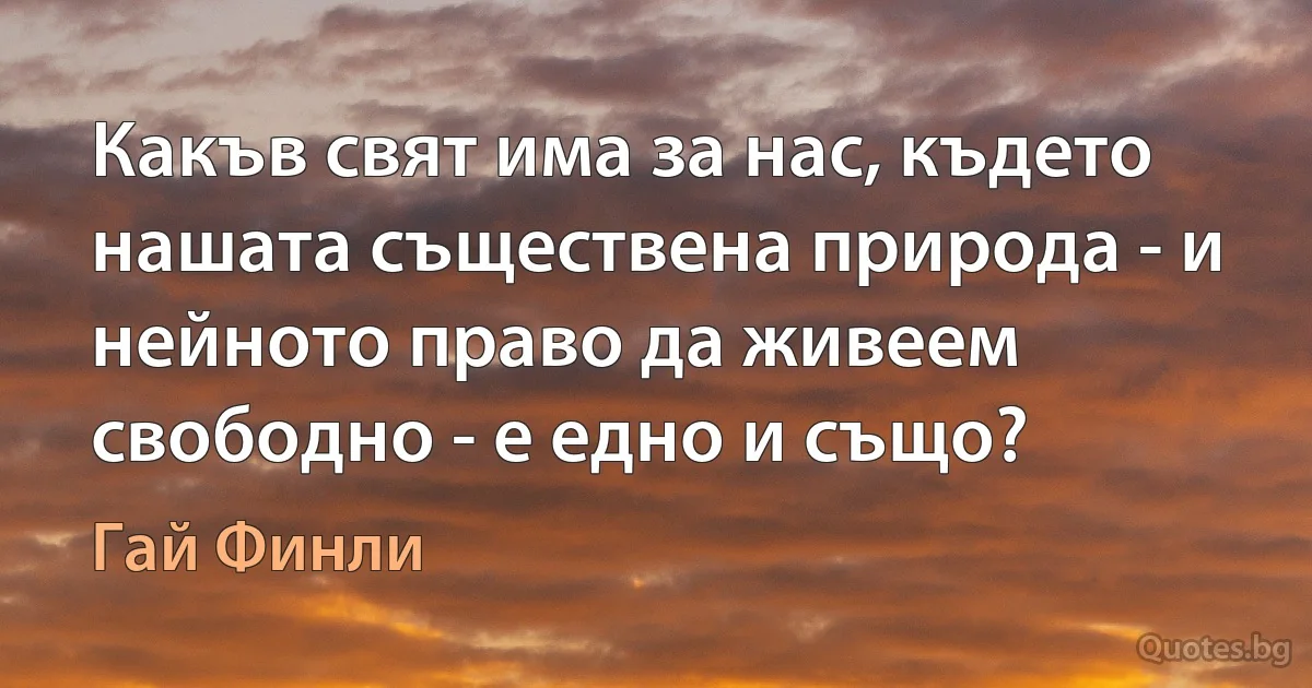 Какъв свят има за нас, където нашата съществена природа - и нейното право да живеем свободно - е едно и също? (Гай Финли)