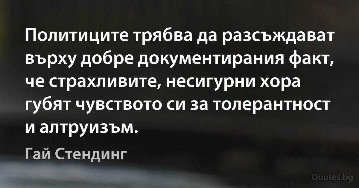 Политиците трябва да разсъждават върху добре документирания факт, че страхливите, несигурни хора губят чувството си за толерантност и алтруизъм. (Гай Стендинг)