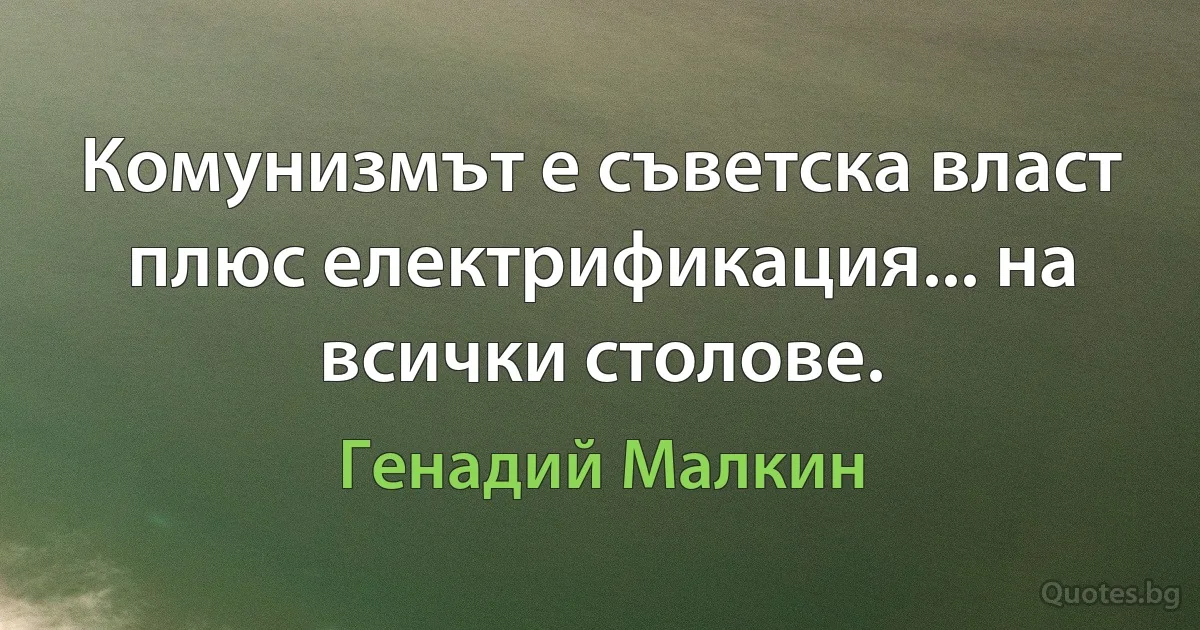 Комунизмът е съветска власт плюс електрификация... на всички столове. (Генадий Малкин)