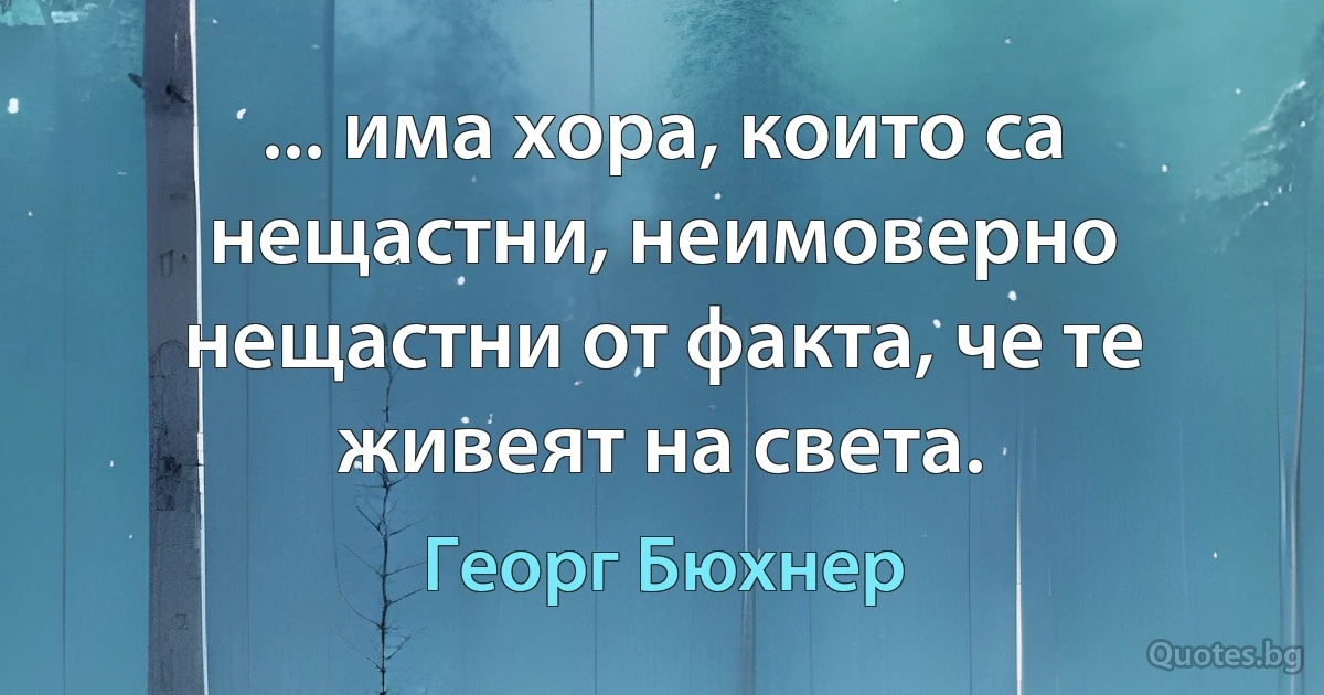 ... има хора, които са нещастни, неимоверно нещастни от факта, че те живеят на света. (Георг Бюхнер)