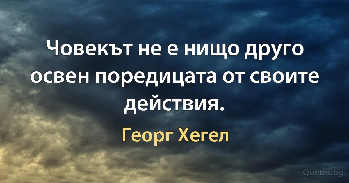 Човекът не е нищо друго освен поредицата от своите действия. (Георг Хегел)