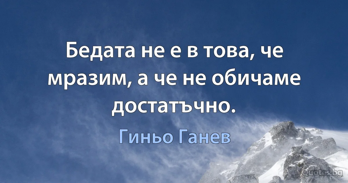 Бедата не е в това, че мразим, а че не обичаме достатъчно. (Гиньо Ганев)