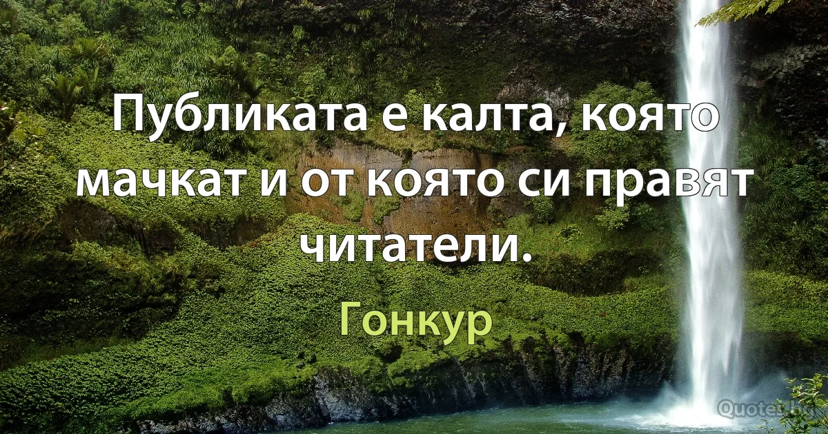 Публиката е калта, която мачкат и от която си правят читатели. (Гонкур)