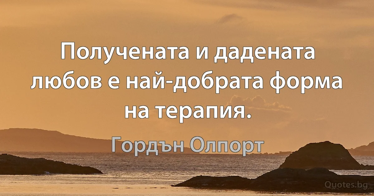 Получената и дадената любов е най-добрата форма на терапия. (Гордън Олпорт)