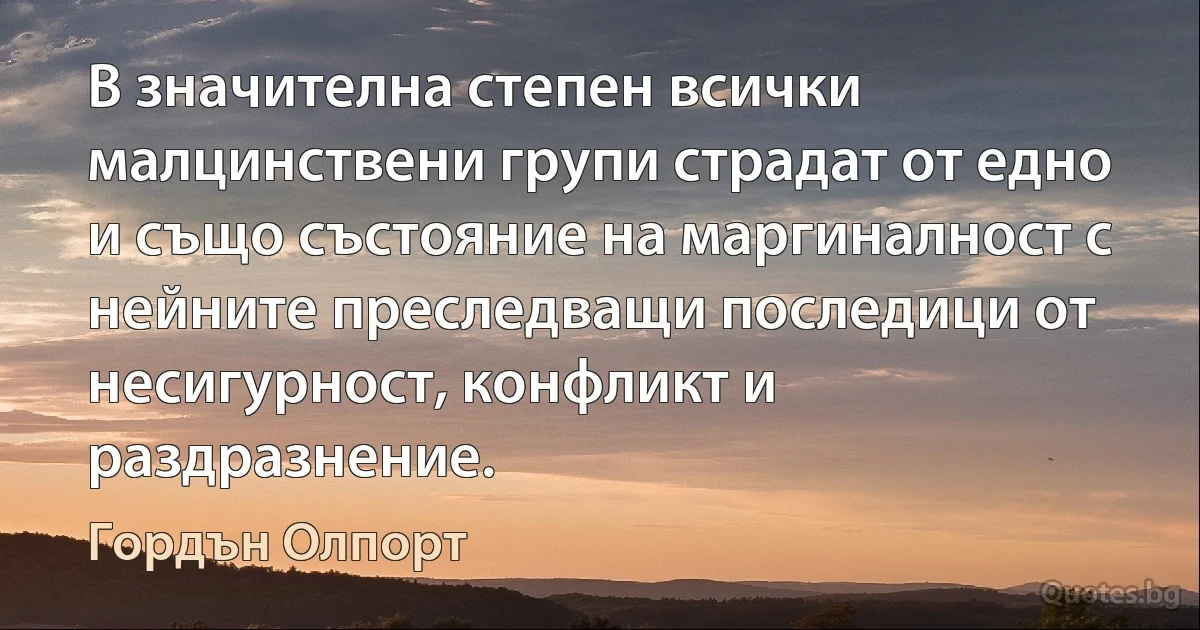 В значителна степен всички малцинствени групи страдат от едно и също състояние на маргиналност с нейните преследващи последици от несигурност, конфликт и раздразнение. (Гордън Олпорт)