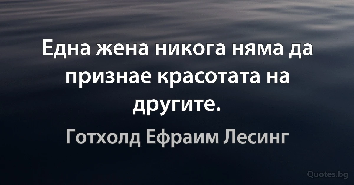 Една жена никога няма да признае красотата на другите. (Готхолд Ефраим Лесинг)