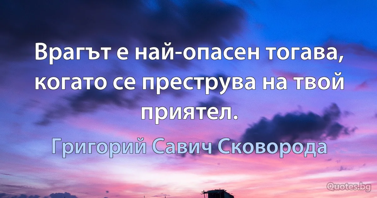 Врагът е най-опасен тогава, когато се преструва на твой приятел. (Григорий Савич Сковорода)