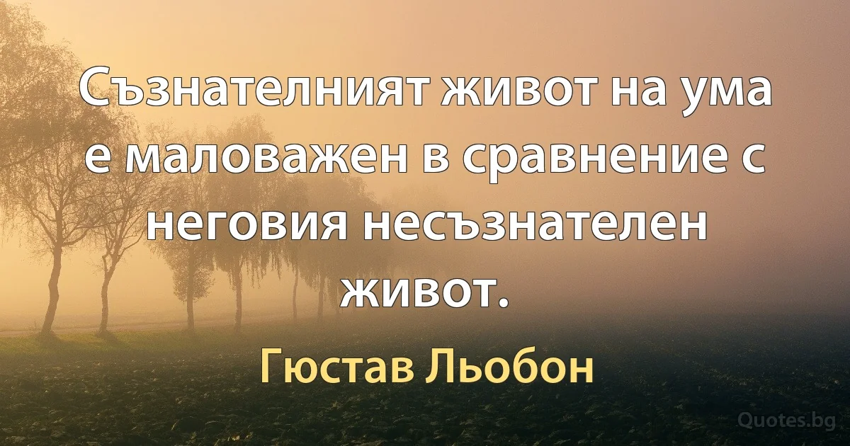 Съзнателният живот на ума е маловажен в сравнение с неговия несъзнателен живот. (Гюстав Льобон)