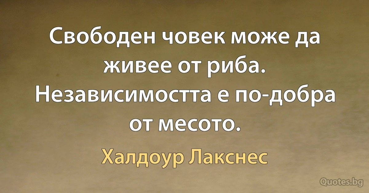 Свободен човек може да живее от риба. Независимостта е по-добра от месото. (Халдоур Лакснес)