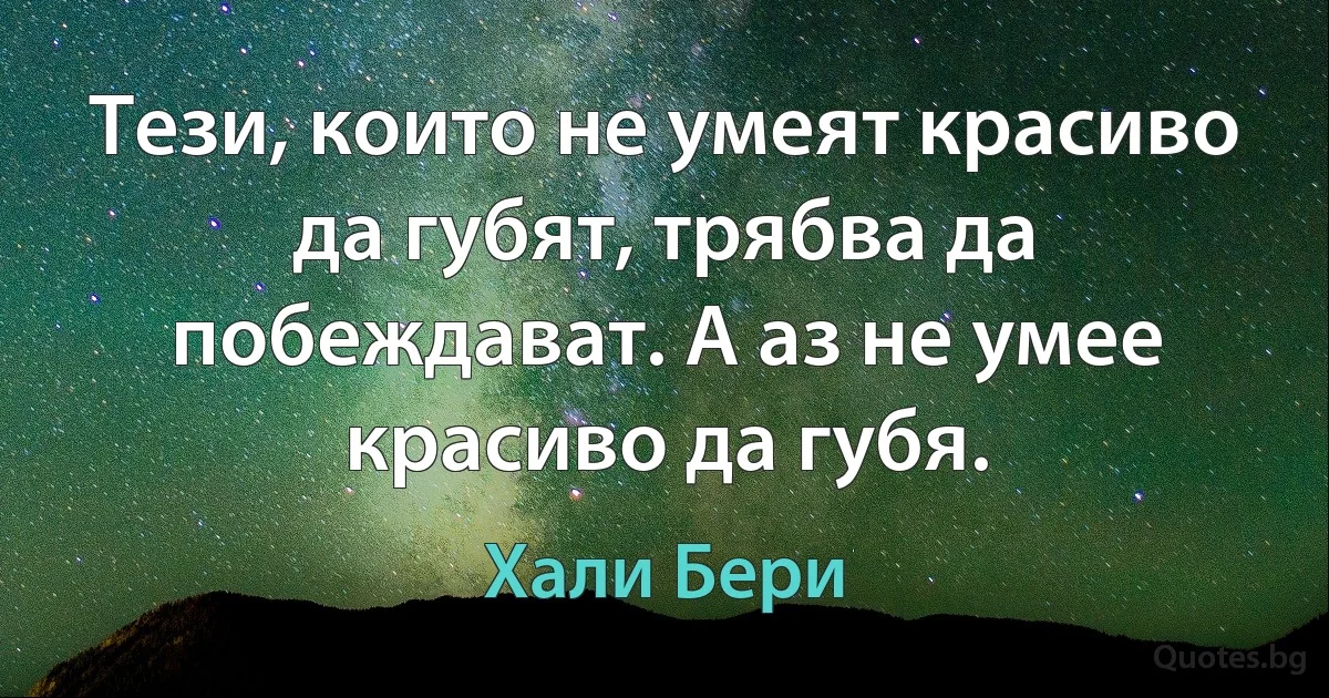 Тези, които не умеят красиво да губят, трябва да побеждават. А аз не умее красиво да губя. (Хали Бери)