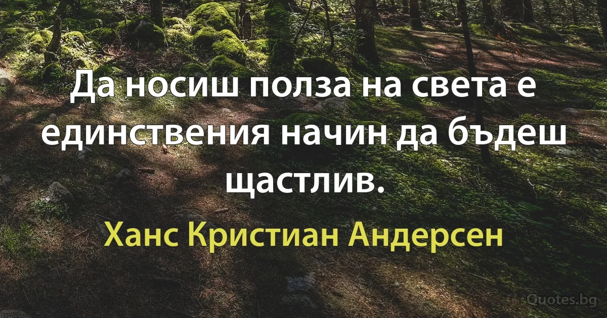 Да носиш полза на света е единствения начин да бъдеш щастлив. (Ханс Кристиан Андерсен)