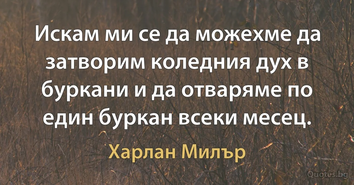 Искам ми се да можехме да затворим коледния дух в буркани и да отваряме по един буркан всеки месец. (Харлан Милър)