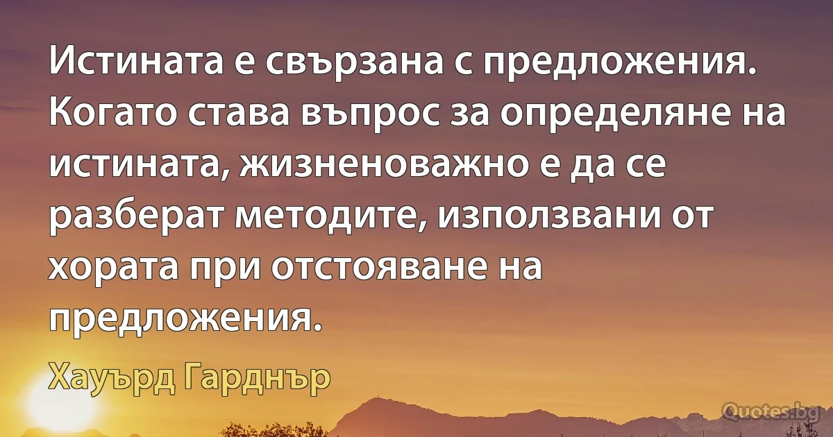 Истината е свързана с предложения. Когато става въпрос за определяне на истината, жизненоважно е да се разберат методите, използвани от хората при отстояване на предложения. (Хауърд Гарднър)