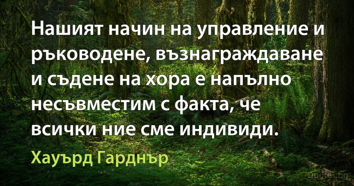 Нашият начин на управление и ръководене, възнаграждаване и съдене на хора е напълно несъвместим с факта, че всички ние сме индивиди. (Хауърд Гарднър)