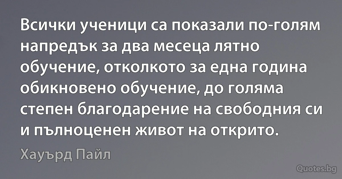 Всички ученици са показали по-голям напредък за два месеца лятно обучение, отколкото за една година обикновено обучение, до голяма степен благодарение на свободния си и пълноценен живот на открито. (Хауърд Пайл)