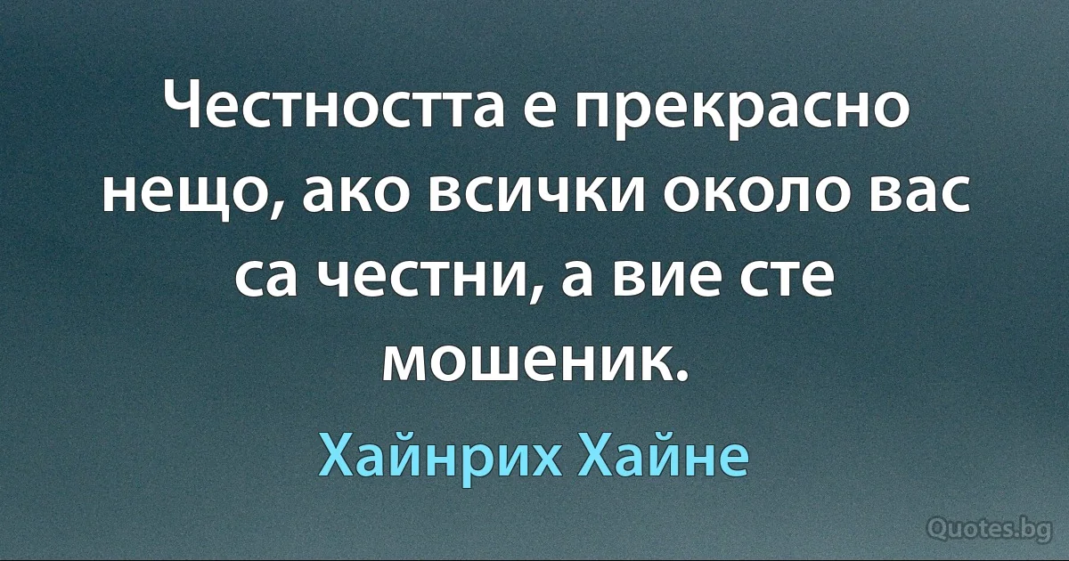 Честността е прекрасно нещо, ако всички около вас са честни, а вие сте мошеник. (Хайнрих Хайне)