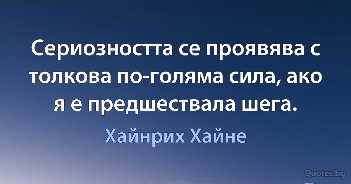 Сериозността се проявява с толкова по-голяма сила, ако я е предшествала шега. (Хайнрих Хайне)