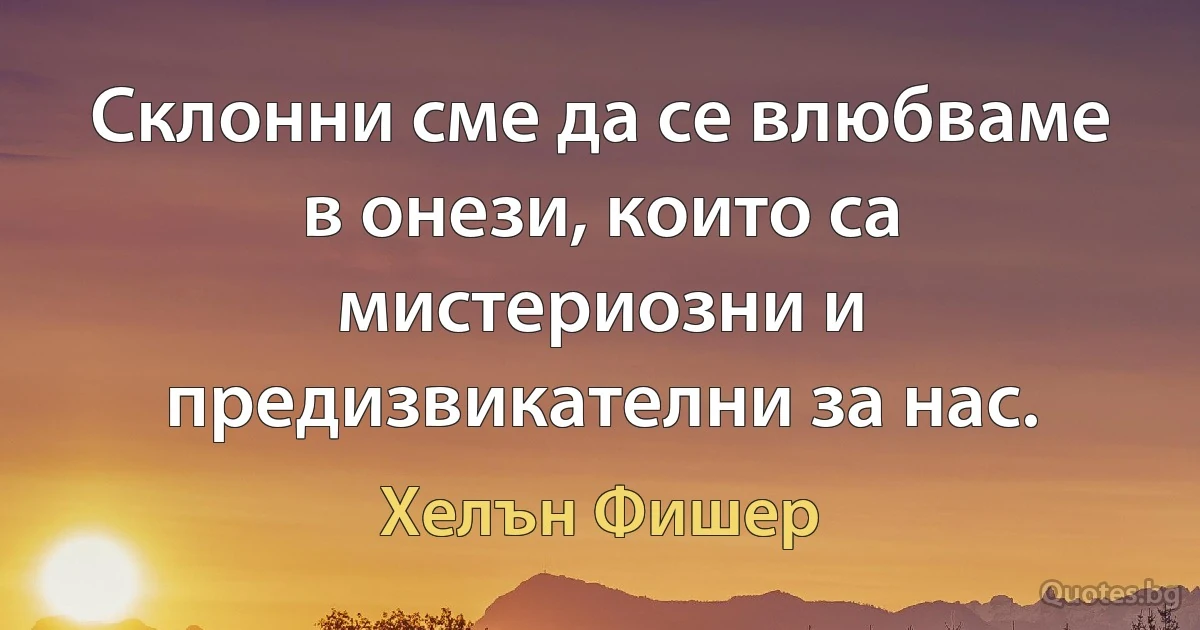 Склонни сме да се влюбваме в онези, които са мистериозни и предизвикателни за нас. (Хелън Фишер)