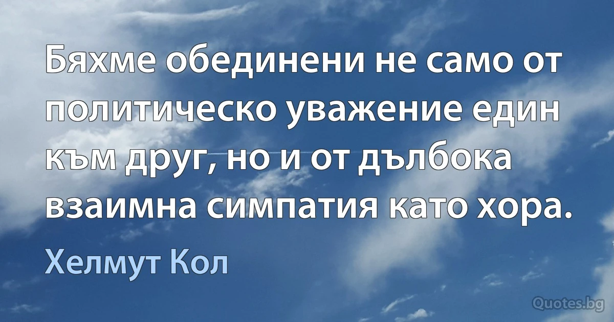 Бяхме обединени не само от политическо уважение един към друг, но и от дълбока взаимна симпатия като хора. (Хелмут Кол)