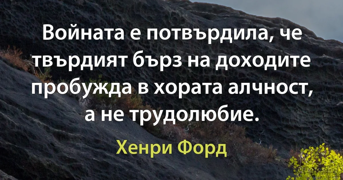 Войната е потвърдила, че твърдият бърз на доходите пробужда в хората алчност, а не трудолюбие. (Хенри Форд)