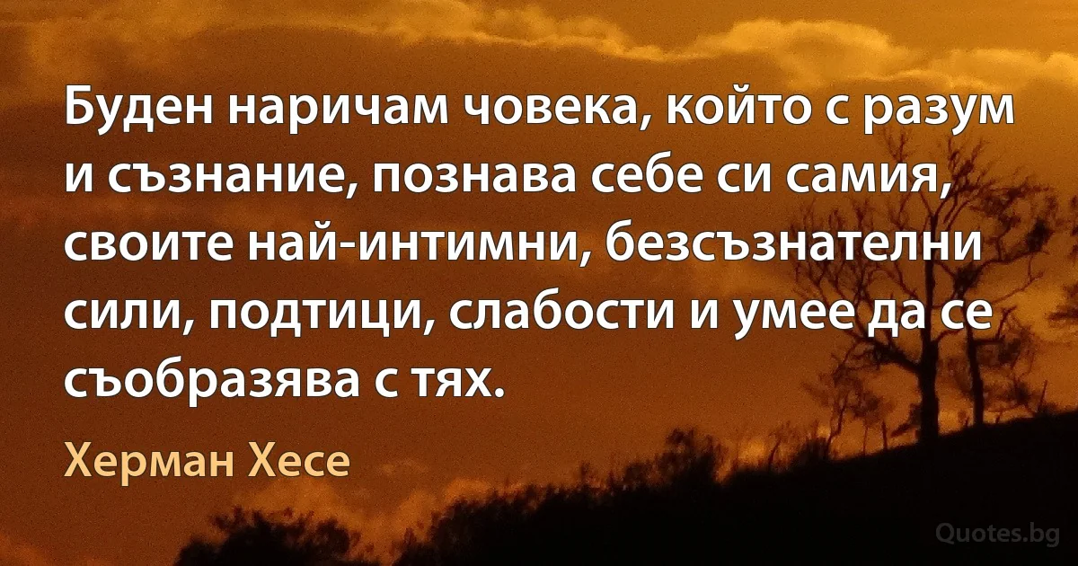 Буден наричам човека, който с разум и съзнание, познава себе си самия, своите най-интимни, безсъзнателни сили, подтици, слабости и умее да се съобразява с тях. (Херман Хесе)