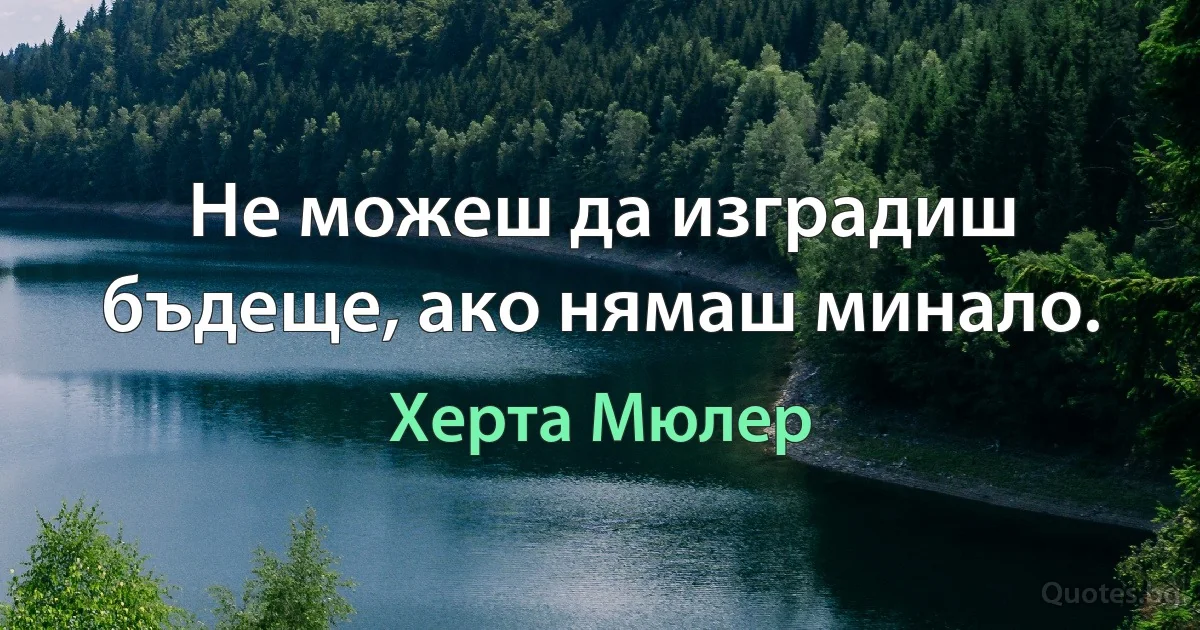 Не можеш да изградиш бъдеще, ако нямаш минало. (Херта Мюлер)