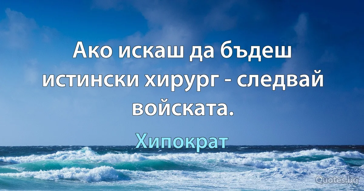 Ако искаш да бъдеш истински хирург - следвай войската. (Хипократ)