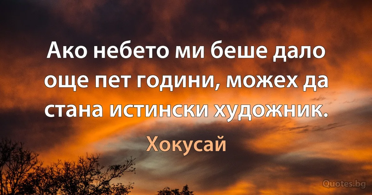 Ако небето ми беше дало още пет години, можех да стана истински художник. (Хокусай)