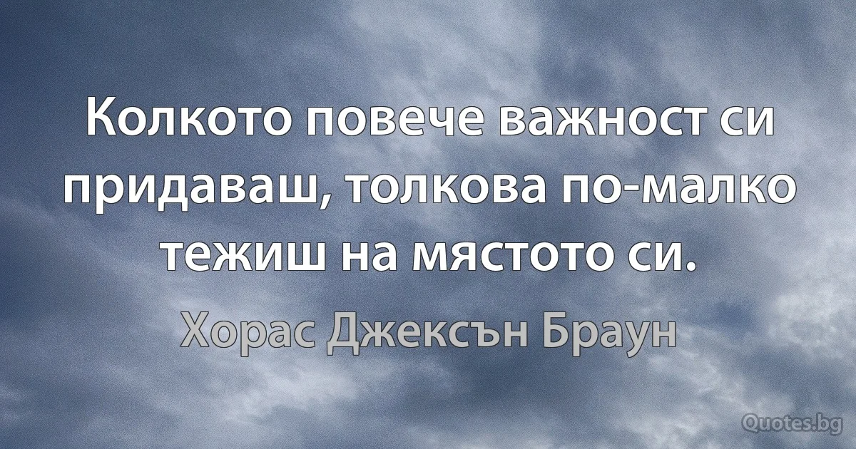 Колкото повече важност си придаваш, толкова по-малко тежиш на мястото си. (Хорас Джексън Браун)