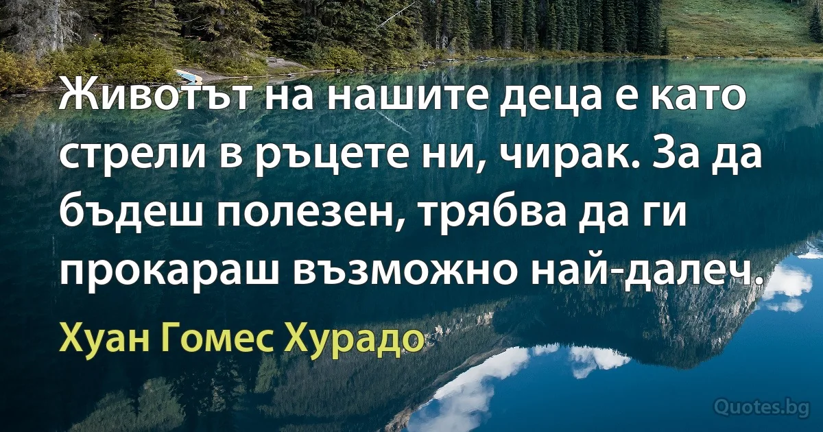 Животът на нашите деца е като стрели в ръцете ни, чирак. За да бъдеш полезен, трябва да ги прокараш възможно най-далеч. (Хуан Гомес Хурадо)