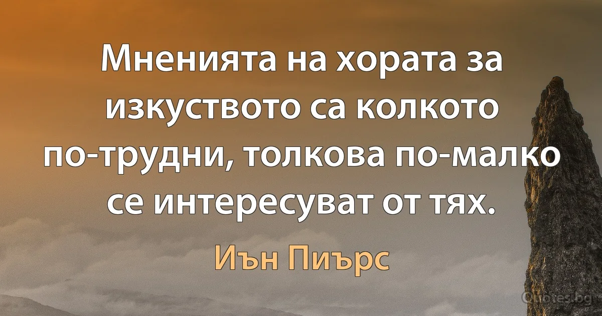 Мненията на хората за изкуството са колкото по-трудни, толкова по-малко се интересуват от тях. (Иън Пиърс)