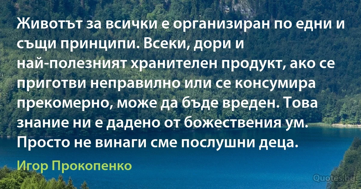 Животът за всички е организиран по едни и същи принципи. Всеки, дори и най-полезният хранителен продукт, ако се приготви неправилно или се консумира прекомерно, може да бъде вреден. Това знание ни е дадено от божествения ум. Просто не винаги сме послушни деца. (Игор Прокопенко)