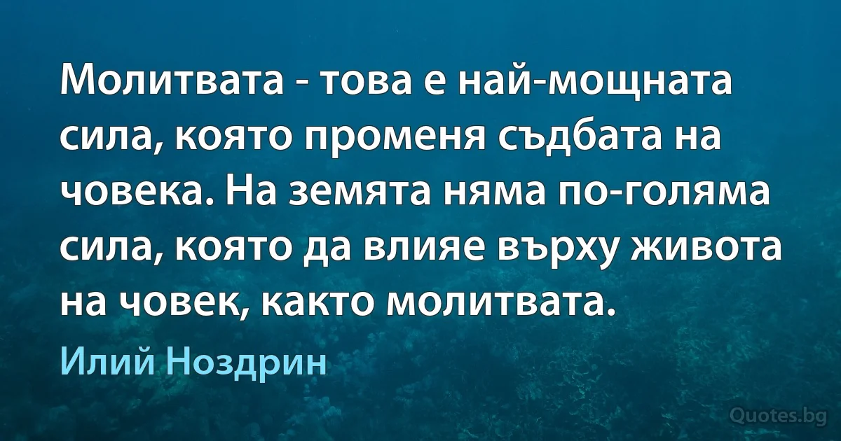 Молитвата - това е най-мощната сила, която променя съдбата на човека. На земята няма по-голяма сила, която да влияе върху живота на човек, както молитвата. (Илий Ноздрин)