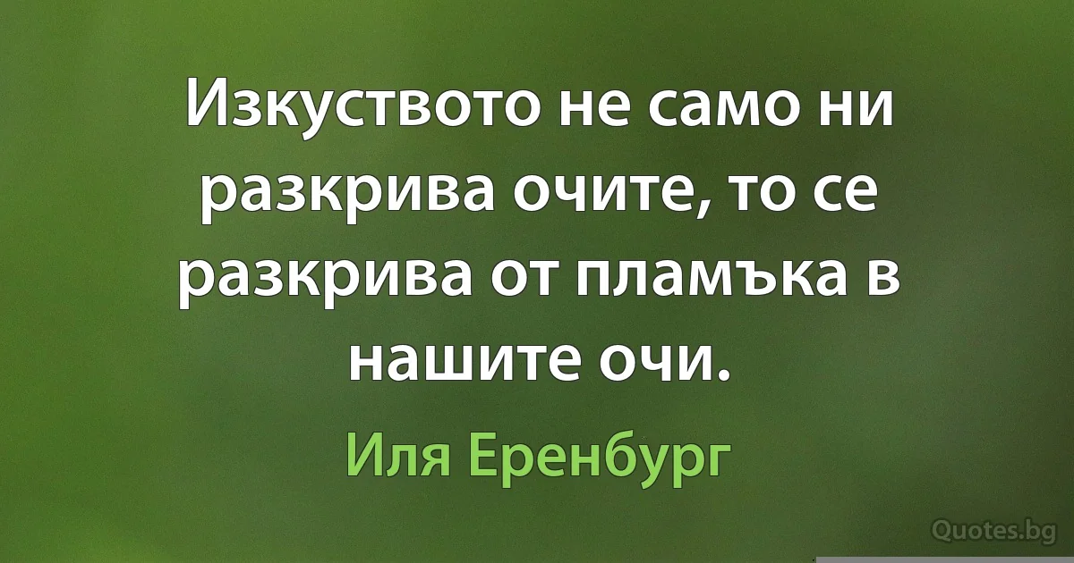 Изкуството не само ни разкрива очите, то се разкрива от пламъка в нашите очи. (Иля Еренбург)