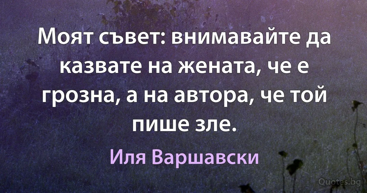 Моят съвет: внимавайте да казвате на жената, че е грозна, а на автора, че той пише зле. (Иля Варшавски)