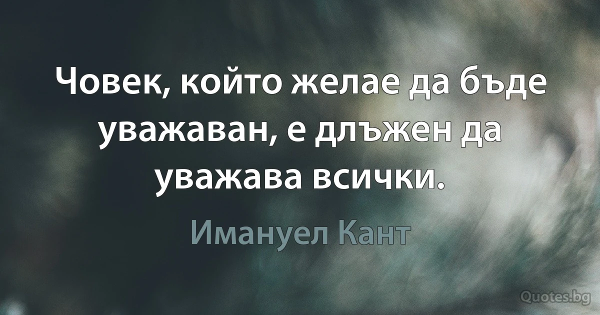 Човек, който желае да бъде уважаван, е длъжен да уважава всички. (Имануел Кант)