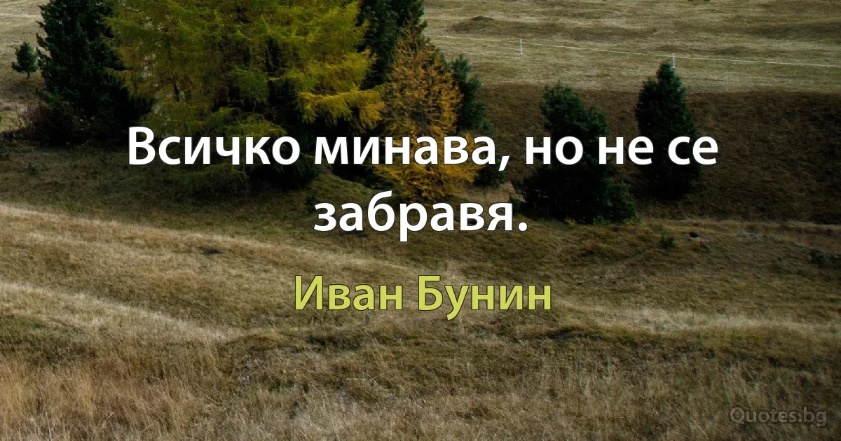 Всичко минава, но не се забравя. (Иван Бунин)