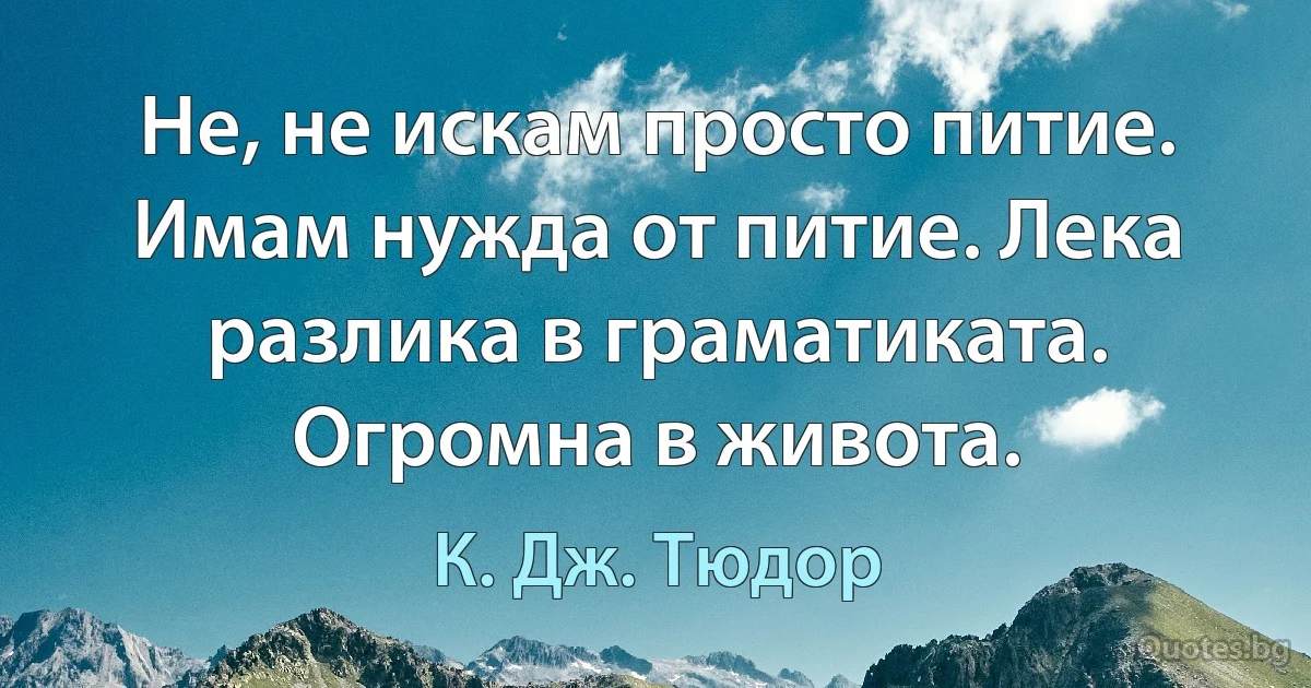 Не, не искам просто питие. Имам нужда от питие. Лека разлика в граматиката. Огромна в живота. (К. Дж. Тюдор)